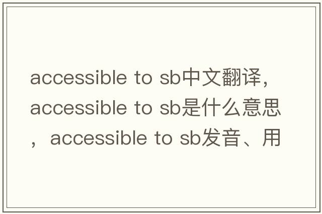 accessible to sb中文翻譯，accessible to sb是什么意思，accessible to sb發(fā)音、用法及例句