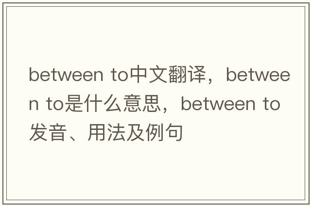 between to中文翻譯，between to是什么意思，between to發(fā)音、用法及例句