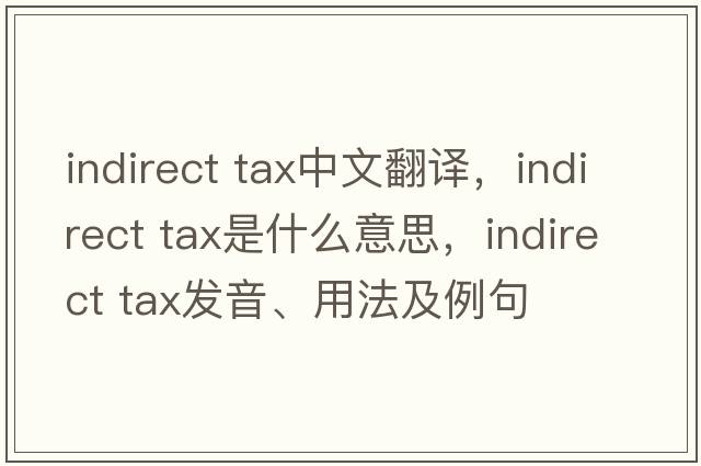 indirect tax中文翻譯，indirect tax是什么意思，indirect tax發(fā)音、用法及例句