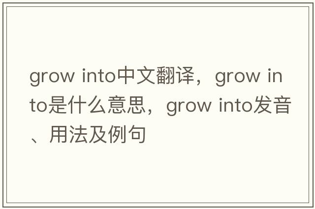 grow into中文翻譯，grow into是什么意思，grow into發(fā)音、用法及例句