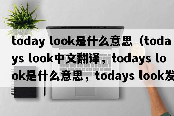 today look是什么意思（todays look中文翻譯，todays look是什么意思，todays look發(fā)音、用法及例句）