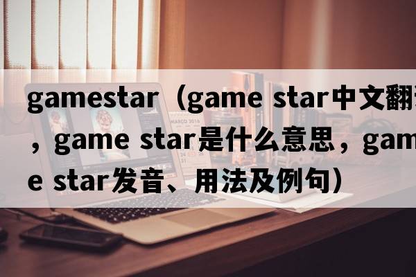 gamestar（game star中文翻譯，game star是什么意思，game star發(fā)音、用法及例句）