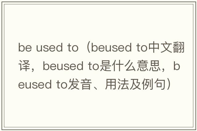 be used to（beused to中文翻譯，beused to是什么意思，beused to發(fā)音、用法及例句）