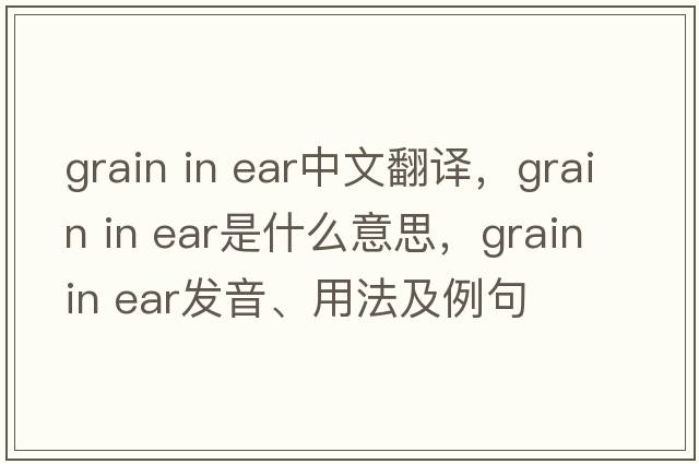grain in ear中文翻譯，grain in ear是什么意思，grain in ear發(fā)音、用法及例句