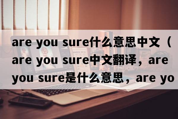 are you sure什么意思中文（Are you sure中文翻譯，Are you sure是什么意思，Are you sure發(fā)音、用法及例句）