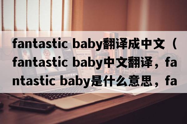 fantastic baby翻譯成中文（fantastic baby中文翻譯，fantastic baby是什么意思，fantastic baby發(fā)音、用法及例句）