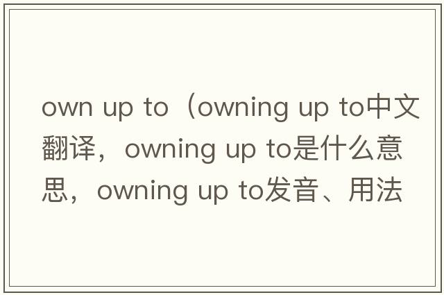 own up to（owning up to中文翻譯，owning up to是什么意思，owning up to發(fā)音、用法及例句）