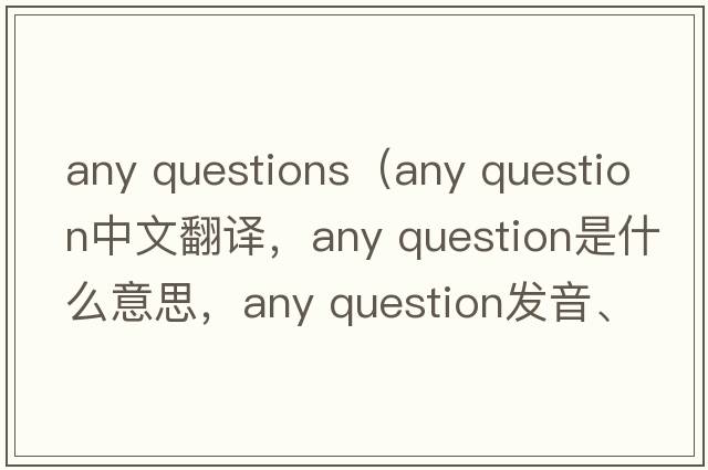 any questions（any question中文翻譯，any question是什么意思，any question發(fā)音、用法及例句）