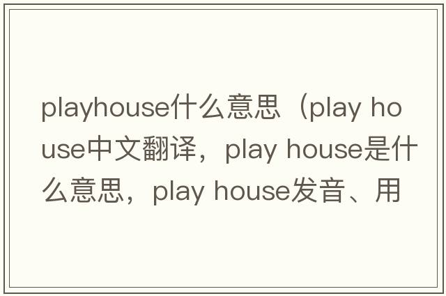 playhouse什么意思（play house中文翻譯，play house是什么意思，play house發(fā)音、用法及例句）