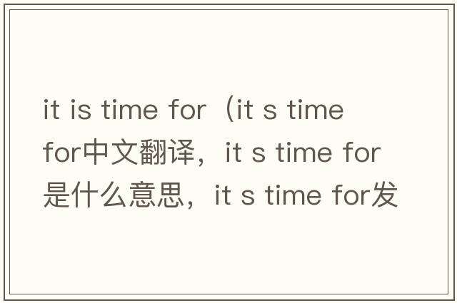 it is time for（it s time for中文翻譯，it s time for是什么意思，it s time for發(fā)音、用法及例句）