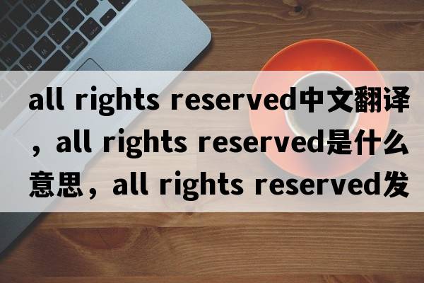 all rights reserved中文翻譯，all rights reserved是什么意思，all rights reserved發(fā)音、用法及例句