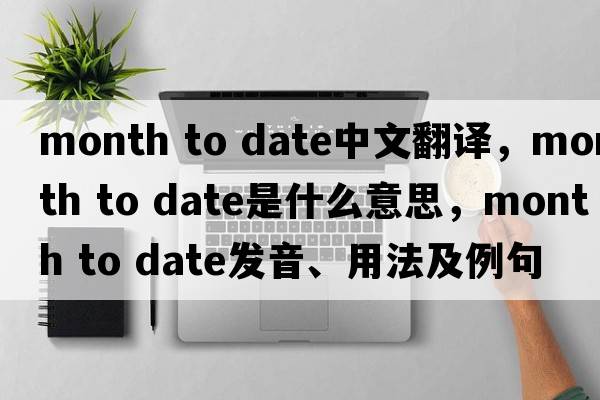 month to date中文翻譯，month to date是什么意思，month to date發(fā)音、用法及例句