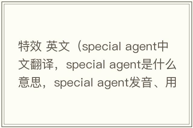 特效 英文（special agent中文翻譯，special agent是什么意思，special agent發(fā)音、用法及例句）