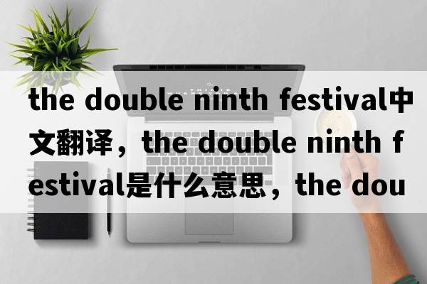 the double ninth festival中文翻譯，the double ninth festival是什么意思，the double ninth festival發(fā)音、用法及例句