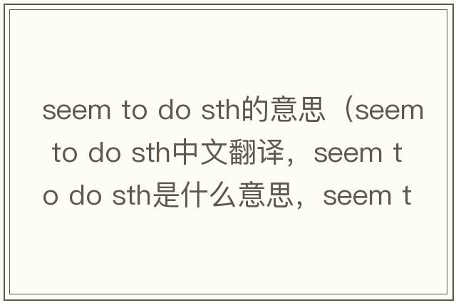 seem to do sth的意思（seem to do sth中文翻譯，seem to do sth是什么意思，seem to do sth發(fā)音、用法及例句）