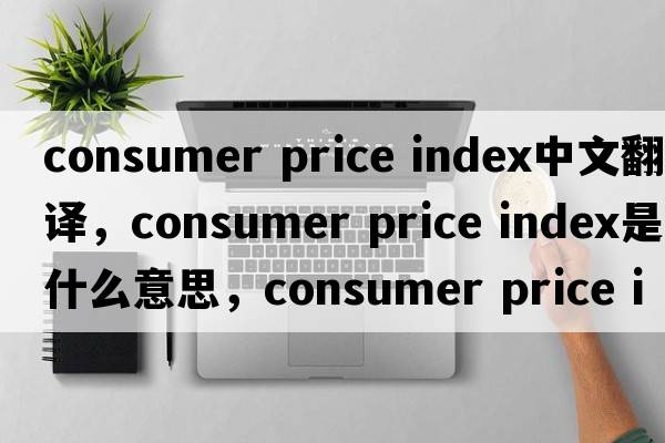 consumer price index中文翻譯，consumer price index是什么意思，consumer price index發(fā)音、用法及例句