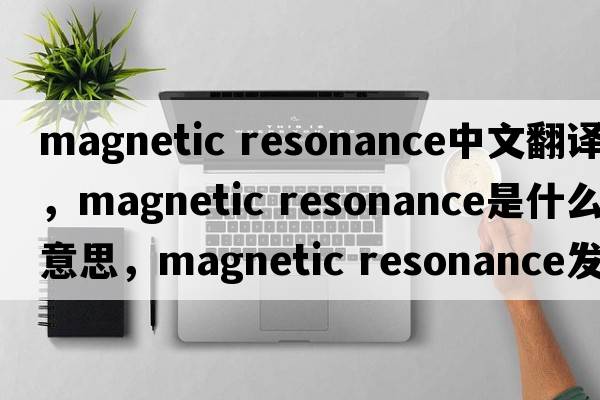 magnetic resonance中文翻譯，magnetic resonance是什么意思，magnetic resonance發(fā)音、用法及例句