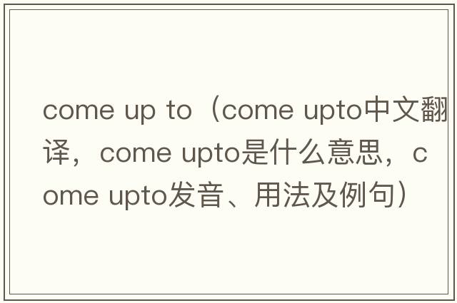 come up to（come upto中文翻譯，come upto是什么意思，come upto發(fā)音、用法及例句）