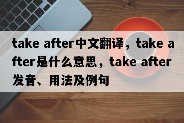 take after中文翻譯，take after是什么意思，take after發(fā)音、用法及例句