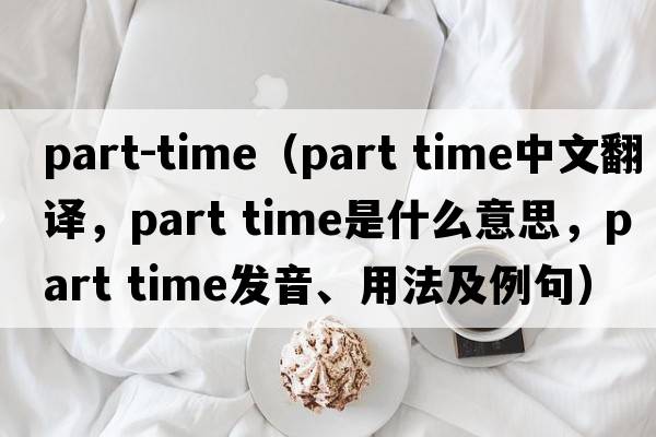 part-time（part time中文翻譯，part time是什么意思，part time發(fā)音、用法及例句）
