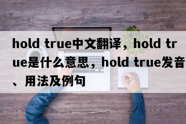 hold true中文翻譯，hold true是什么意思，hold true發(fā)音、用法及例句