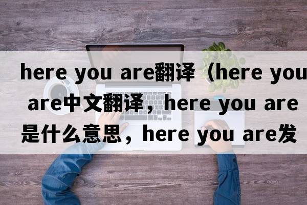 here you are翻譯（Here you are中文翻譯，Here you are是什么意思，Here you are發(fā)音、用法及例句）