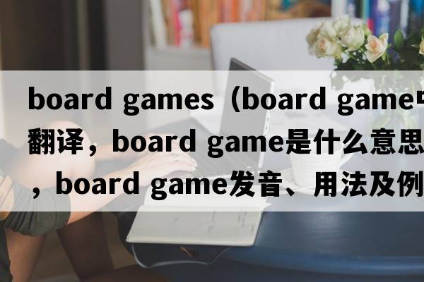 board games（board game中文翻譯，board game是什么意思，board game發(fā)音、用法及例句）