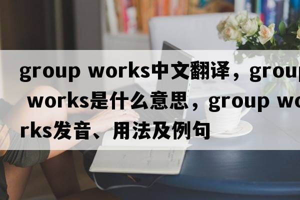 group works中文翻譯，group works是什么意思，group works發(fā)音、用法及例句