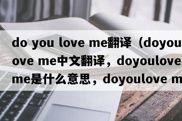 do you love me翻譯（doyoulove me中文翻譯，doyoulove me是什么意思，doyoulove me發(fā)音、用法及例句）