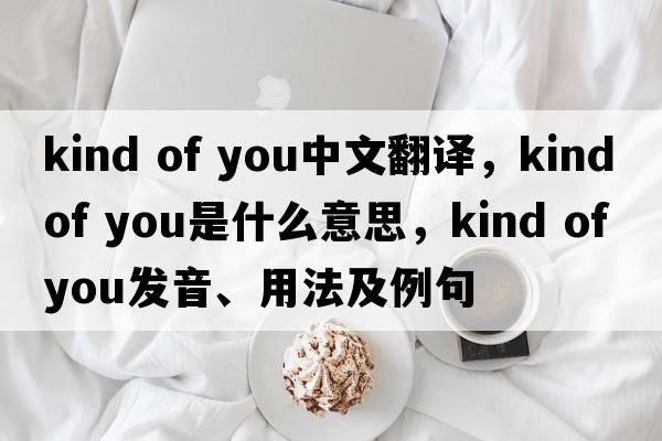 kind of you中文翻譯，kind of you是什么意思，kind of you發(fā)音、用法及例句