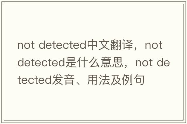 Not Detected中文翻譯，Not Detected是什么意思，Not Detected發(fā)音、用法及例句