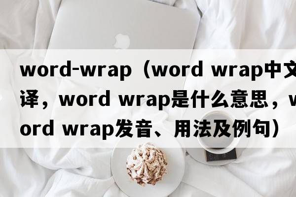 word-wrap（word wrap中文翻譯，word wrap是什么意思，word wrap發(fā)音、用法及例句）