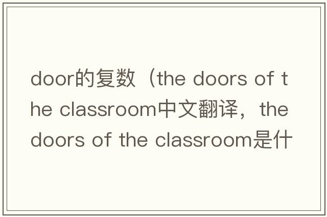 door的復(fù)數(shù)（the doors of the classroom中文翻譯，the doors of the classroom是什么意思，the doors of the classroom發(fā)音、