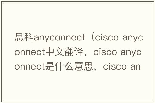 思科anyconnect（cisco anyconnect中文翻譯，cisco anyconnect是什么意思，cisco anyconnect發(fā)音、用法及例句）