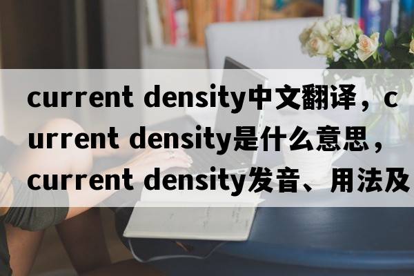 current density中文翻譯，current density是什么意思，current density發(fā)音、用法及例句