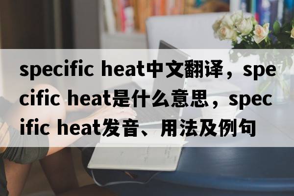 specific heat中文翻譯，specific heat是什么意思，specific heat發(fā)音、用法及例句