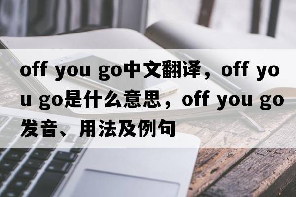 off you go中文翻譯，off you go是什么意思，off you go發(fā)音、用法及例句
