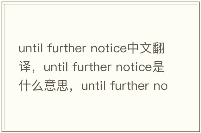 until further notice中文翻譯，until further notice是什么意思，until further notice發(fā)音、用法及例句
