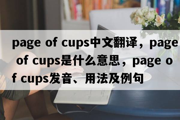 page of cups中文翻譯，page of cups是什么意思，page of cups發(fā)音、用法及例句