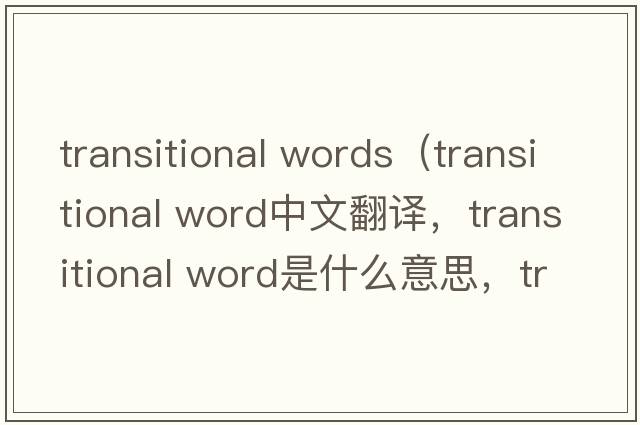 transitional words（transitional word中文翻譯，transitional word是什么意思，transitional word發(fā)音、用法及例句）
