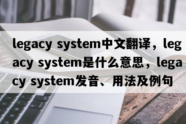 legacy system中文翻譯，legacy system是什么意思，legacy system發(fā)音、用法及例句
