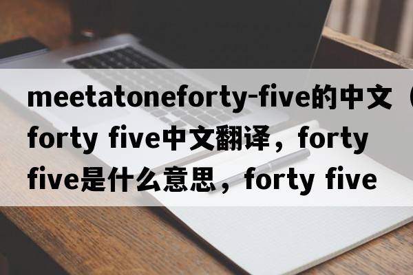 meetatoneforty-five的中文（forty five中文翻譯，forty five是什么意思，forty five發(fā)音、用法及例句）