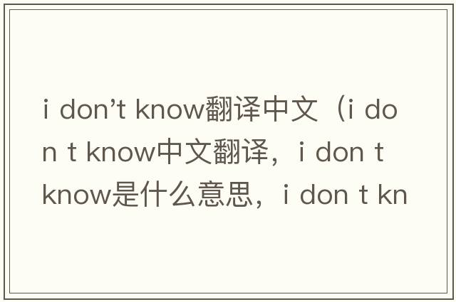i don't know翻譯中文（i don t know中文翻譯，i don t know是什么意思，i don t know發(fā)音、用法及例句）