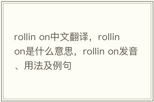 Rollin on中文翻譯，Rollin on是什么意思，Rollin on發(fā)音、用法及例句