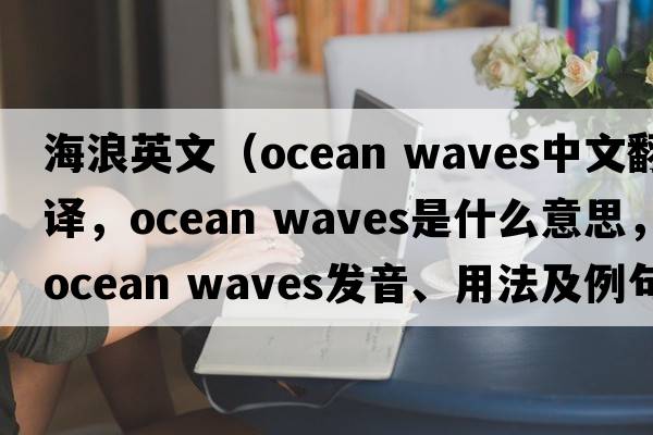 海浪英文（ocean waves中文翻譯，ocean waves是什么意思，ocean waves發(fā)音、用法及例句）