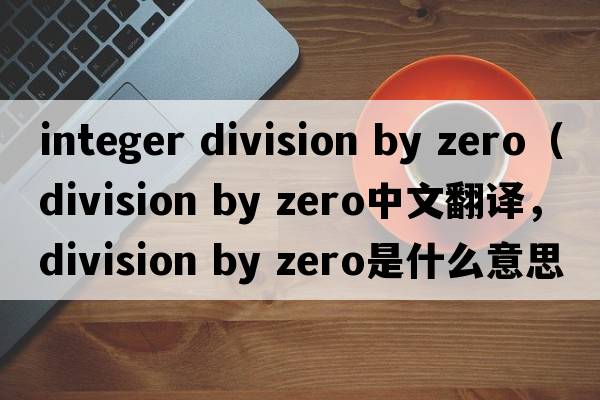 integer division by zero（division by zero中文翻譯，division by zero是什么意思，division by zero發(fā)音、用法及例句）