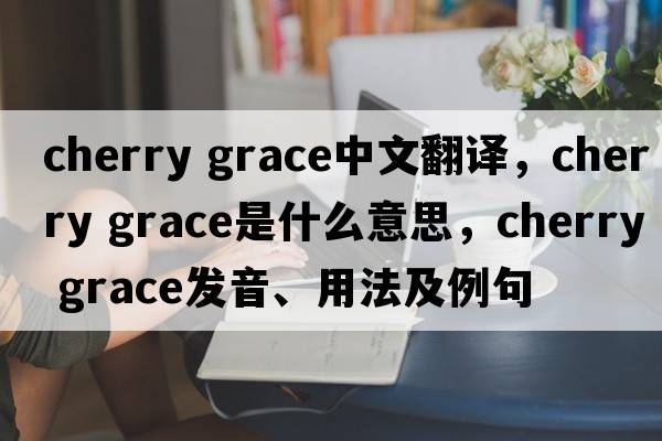 cherry grace中文翻譯，cherry grace是什么意思，cherry grace發(fā)音、用法及例句