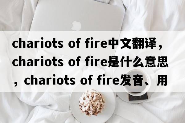 chariots of fire中文翻譯，chariots of fire是什么意思，chariots of fire發(fā)音、用法及例句
