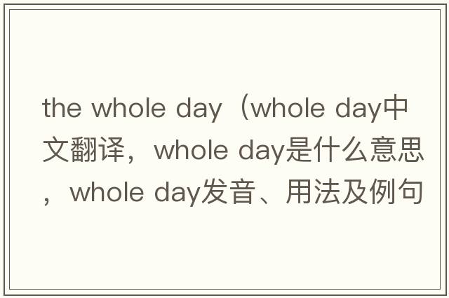 the whole day（whole day中文翻譯，whole day是什么意思，whole day發(fā)音、用法及例句）