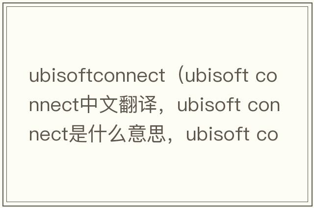 ubisoftconnect（ubisoft connect中文翻譯，ubisoft connect是什么意思，ubisoft connect發(fā)音、用法及例句）